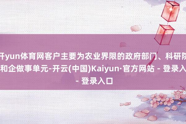 开yun体育网客户主要为农业界限的政府部门、科研院校和企做事单元-开云(中国)Kaiyun·官方网站
