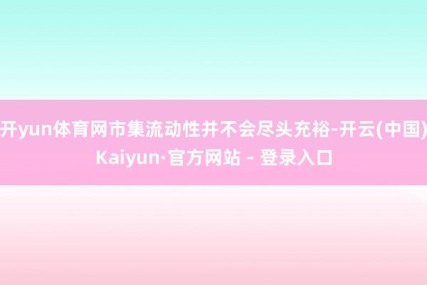 开yun体育网市集流动性并不会尽头充裕-开云(中国)Kaiyun·官方网站 - 登录入口