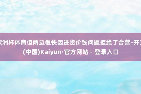 欧洲杯体育但两边很快因进货价钱问题拒绝了合营-开云(中国)Kaiyun·官方网站 - 登录入口