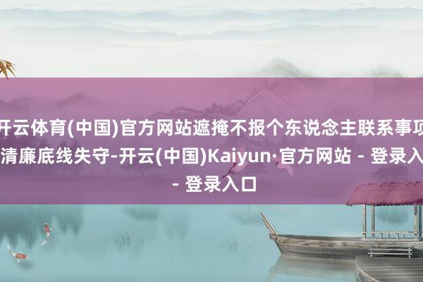 开云体育(中国)官方网站遮掩不报个东说念主联系事项；清廉底线失守-开云(中国)Kaiyun·官方网站