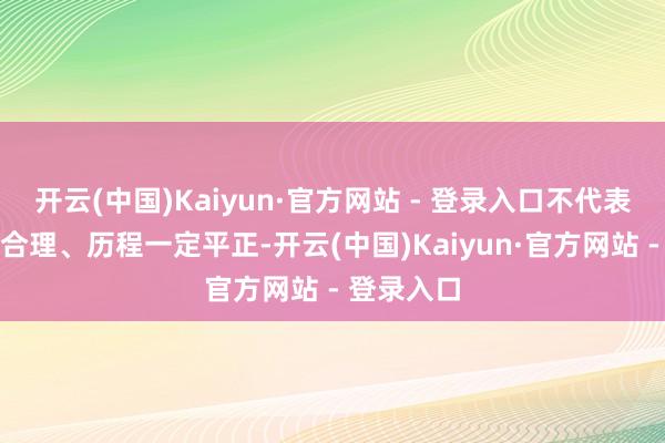 开云(中国)Kaiyun·官方网站 - 登录入口不代表栽植一定合理、历程一定平正-开云(中国)Kai