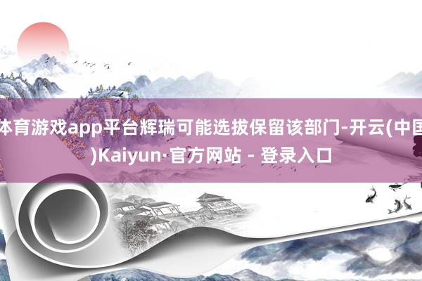 体育游戏app平台辉瑞可能选拔保留该部门-开云(中国)Kaiyun·官方网站 - 登录入口