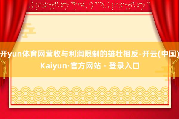 开yun体育网　　营收与利润限制的雄壮相反-开云(中国)Kaiyun·官方网站 - 登录入口