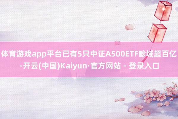 体育游戏app平台已有5只中证A500ETF畛域超百亿-开云(中国)Kaiyun·官方网站 - 登录