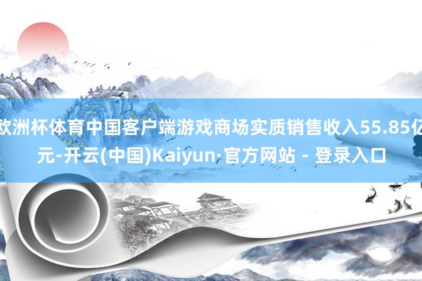 欧洲杯体育中国客户端游戏商场实质销售收入55.85亿元-开云(中国)Kaiyun·官方网站 - 登录