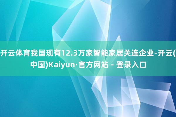开云体育我国现有12.3万家智能家居关连企业-开云(中国)Kaiyun·官方网站 - 登录入口