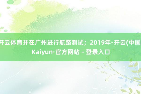 开云体育并在广州进行航路测试；2019年-开云(中国)Kaiyun·官方网站 - 登录入口