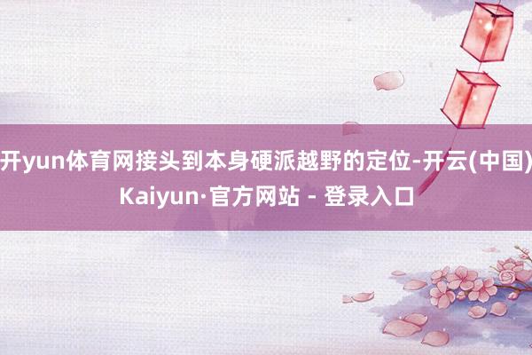 开yun体育网接头到本身硬派越野的定位-开云(中国)Kaiyun·官方网站 - 登录入口
