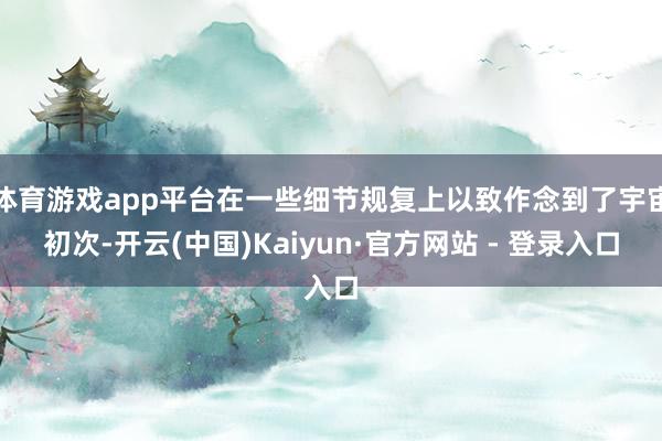 体育游戏app平台在一些细节规复上以致作念到了宇宙初次-开云(中国)Kaiyun·官方网站 - 登录