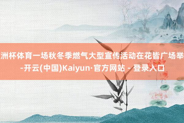 欧洲杯体育一场秋冬季燃气大型宣传活动在花皆广场举办-开云(中国)Kaiyun·官方网站 - 登录入口
