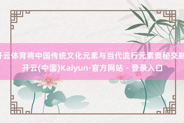 开云体育将中国传统文化元素与当代流行元素奥秘交融-开云(中国)Kaiyun·官方网站 - 登录入口
