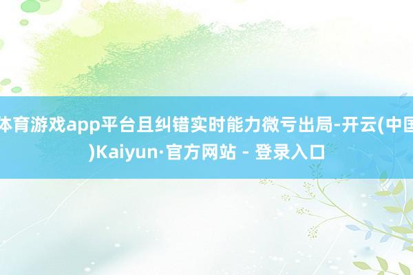 体育游戏app平台且纠错实时能力微亏出局-开云(中国)Kaiyun·官方网站 - 登录入口