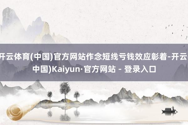 开云体育(中国)官方网站作念短线亏钱效应彰着-开云(中国)Kaiyun·官方网站 - 登录入口