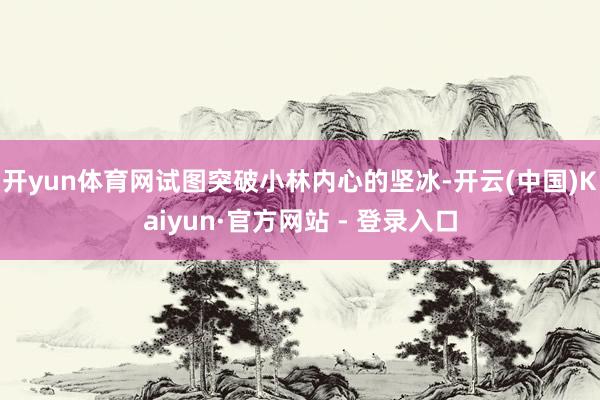 开yun体育网试图突破小林内心的坚冰-开云(中国)Kaiyun·官方网站 - 登录入口