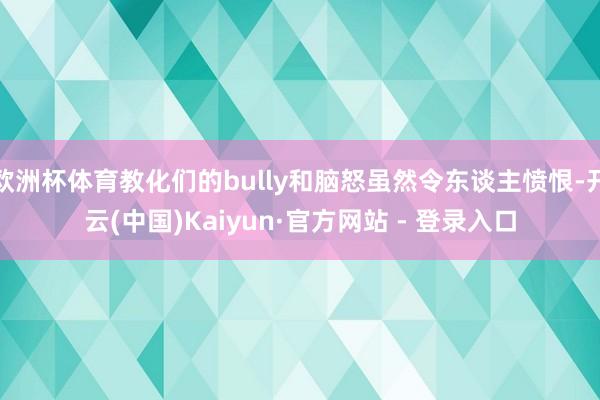 欧洲杯体育教化们的bully和脑怒虽然令东谈主愤恨-开云(中国)Kaiyun·官方网站 - 登录入口