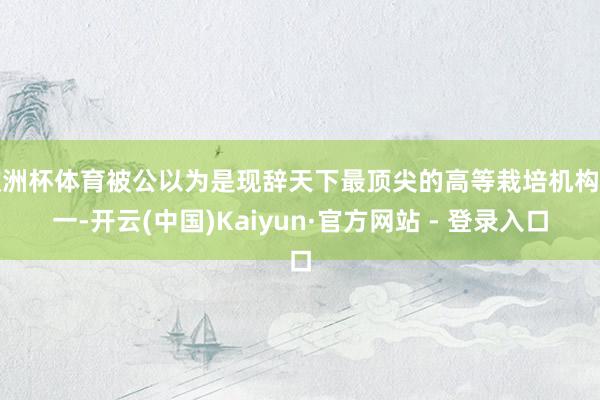 欧洲杯体育被公以为是现辞天下最顶尖的高等栽培机构之一-开云(中国)Kaiyun·官方网站 - 登录入