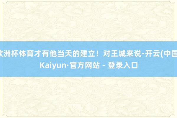 欧洲杯体育才有他当天的建立！对王城来说-开云(中国)Kaiyun·官方网站 - 登录入口