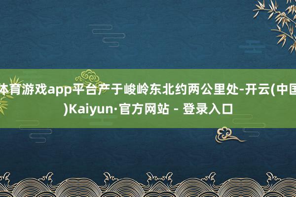 体育游戏app平台产于峻岭东北约两公里处-开云(中国)Kaiyun·官方网站 - 登录入口