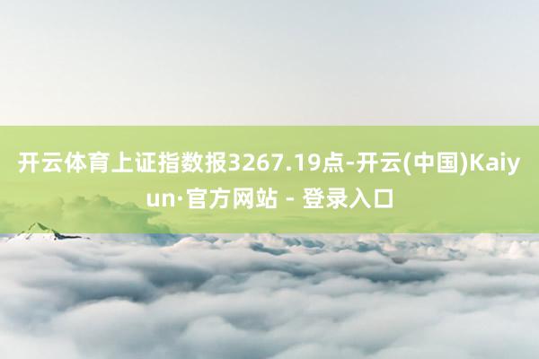 开云体育上证指数报3267.19点-开云(中国)Kaiyun·官方网站 - 登录入口
