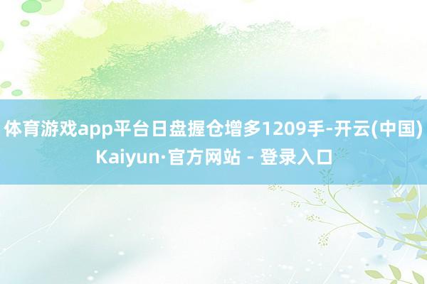 体育游戏app平台日盘握仓增多1209手-开云(中国)Kaiyun·官方网站 - 登录入口