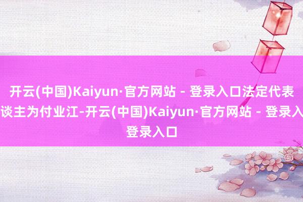 开云(中国)Kaiyun·官方网站 - 登录入口法定代表东谈主为付业江-开云(中国)Kaiyun·官