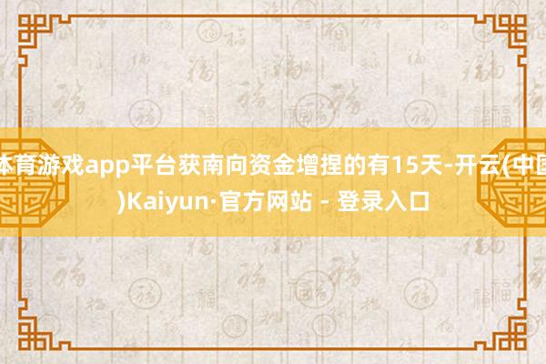 体育游戏app平台获南向资金增捏的有15天-开云(中国)Kaiyun·官方网站 - 登录入口
