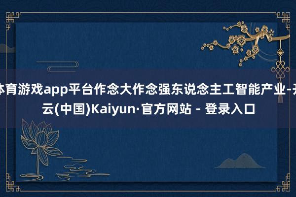 体育游戏app平台作念大作念强东说念主工智能产业-开云(中国)Kaiyun·官方网站 - 登录入口