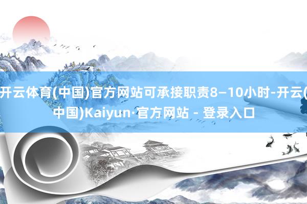 开云体育(中国)官方网站可承接职责8—10小时-开云(中国)Kaiyun·官方网站 - 登录入口