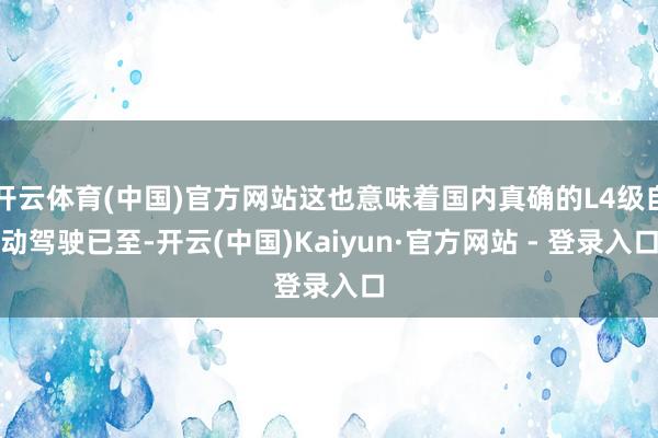 开云体育(中国)官方网站这也意味着国内真确的L4级自动驾驶已至-开云(中国)Kaiyun·官方网站 