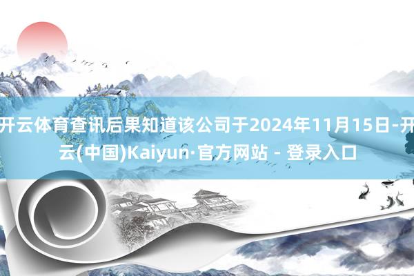 开云体育查讯后果知道该公司于2024年11月15日-开云(中国)Kaiyun·官方网站 - 登录入口