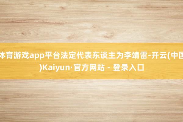 体育游戏app平台法定代表东谈主为李靖雷-开云(中国)Kaiyun·官方网站 - 登录入口