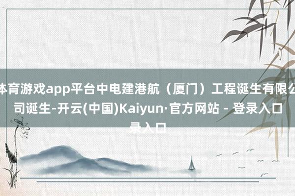 体育游戏app平台中电建港航（厦门）工程诞生有限公司诞生-开云(中国)Kaiyun·官方网站 - 登