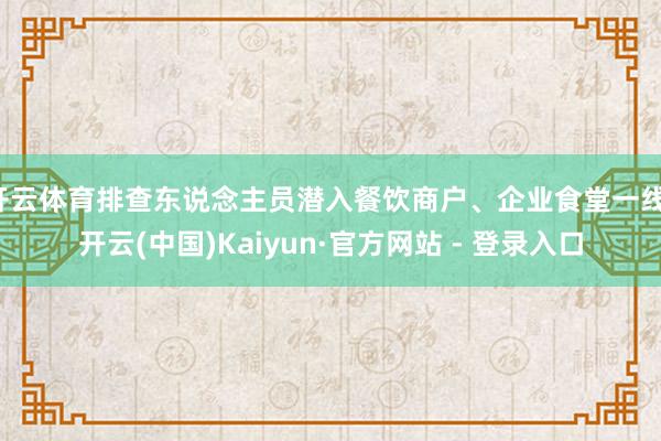 开云体育排查东说念主员潜入餐饮商户、企业食堂一线-开云(中国)Kaiyun·官方网站 - 登录入口