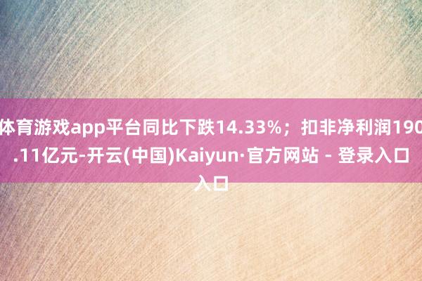 体育游戏app平台同比下跌14.33%；扣非净利润190.11亿元-开云(中国)Kaiyun·官方网