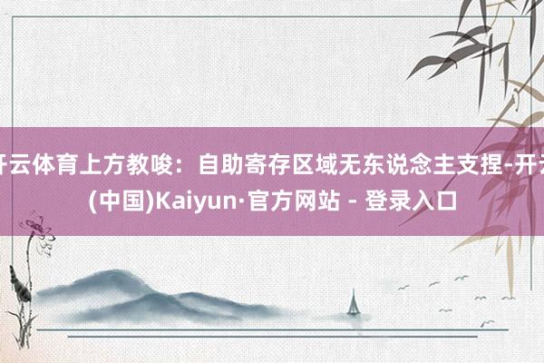 开云体育上方教唆：自助寄存区域无东说念主支捏-开云(中国)Kaiyun·官方网站 - 登录入口