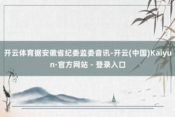 开云体育据安徽省纪委监委音讯-开云(中国)Kaiyun·官方网站 - 登录入口