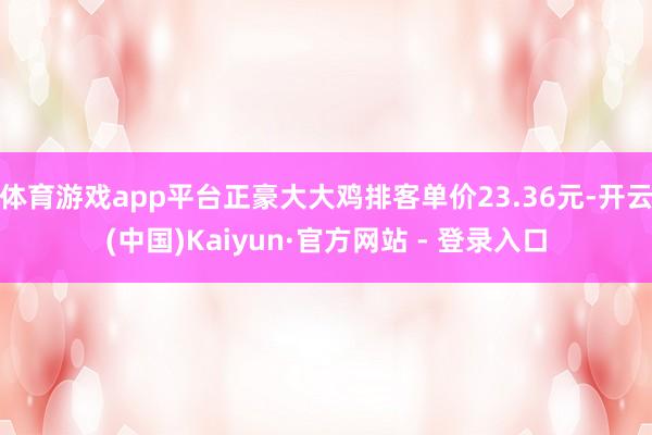 体育游戏app平台正豪大大鸡排客单价23.36元-开云(中国)Kaiyun·官方网站 - 登录入口