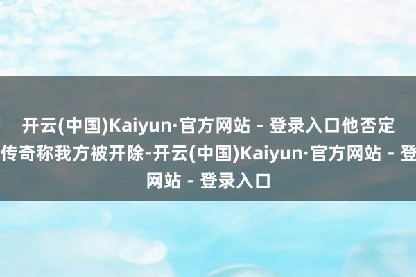 开云(中国)Kaiyun·官方网站 - 登录入口他否定了网上传奇称我方被开除-开云(中国)Kaiyu