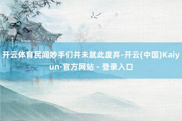 开云体育民间妙手们并未就此废弃-开云(中国)Kaiyun·官方网站 - 登录入口