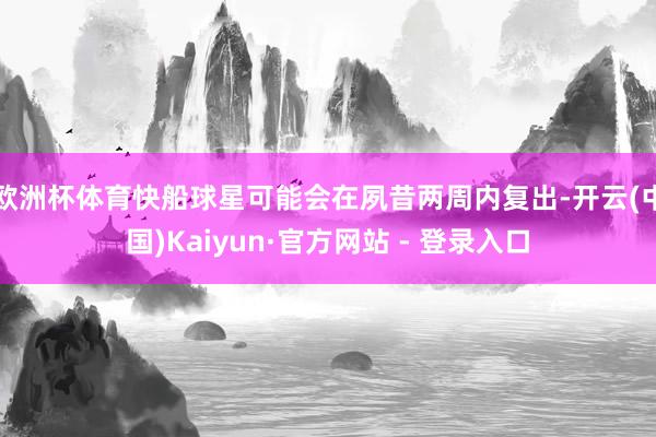 欧洲杯体育快船球星可能会在夙昔两周内复出-开云(中国)Kaiyun·官方网站 - 登录入口