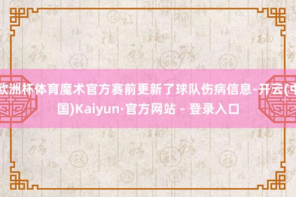 欧洲杯体育魔术官方赛前更新了球队伤病信息-开云(中国)Kaiyun·官方网站 - 登录入口