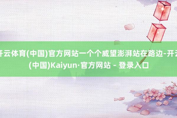 开云体育(中国)官方网站一个个威望澎湃站在路边-开云(中国)Kaiyun·官方网站 - 登录入口