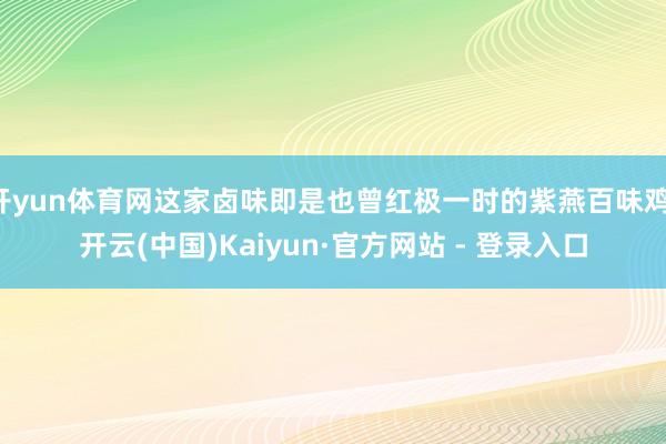 开yun体育网这家卤味即是也曾红极一时的紫燕百味鸡-开云(中国)Kaiyun·官方网站 - 登录入口
