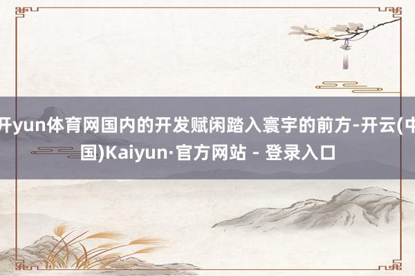 开yun体育网国内的开发赋闲踏入寰宇的前方-开云(中国)Kaiyun·官方网站 - 登录入口