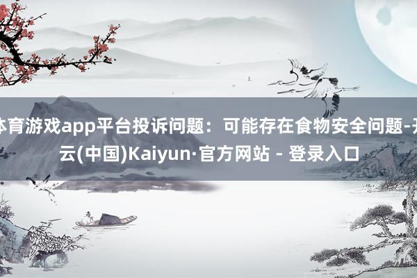 体育游戏app平台投诉问题：可能存在食物安全问题-开云(中国)Kaiyun·官方网站 - 登录入口