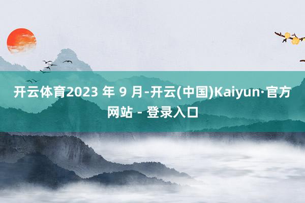 开云体育2023 年 9 月-开云(中国)Kaiyun·官方网站 - 登录入口