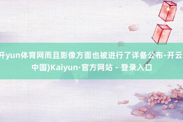 开yun体育网而且影像方面也被进行了详备公布-开云(中国)Kaiyun·官方网站 - 登录入口