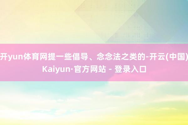 开yun体育网提一些倡导、念念法之类的-开云(中国)Kaiyun·官方网站 - 登录入口