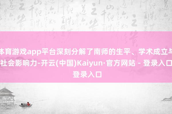 体育游戏app平台深刻分解了南师的生平、学术成立与社会影响力-开云(中国)Kaiyun·官方网站 -
