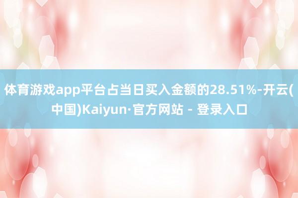 体育游戏app平台占当日买入金额的28.51%-开云(中国)Kaiyun·官方网站 - 登录入口